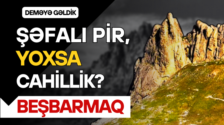 Beşbarmaq Dağı: Bura Nə Üçün Pir Sayılır? - Əfsanə və Həqiqətlər